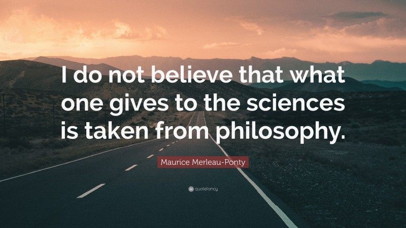 Maurice Merleau-Ponty Quote: “I do not believe that what one gives to the sciences is taken from philosophy.”