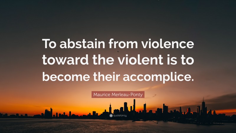 Maurice Merleau-Ponty Quote: “To abstain from violence toward the violent is to become their accomplice.”