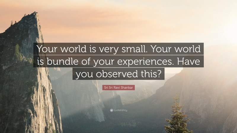 Sri Sri Ravi Shankar Quote: “Your world is very small. Your world is bundle of your experiences. Have you observed this?”