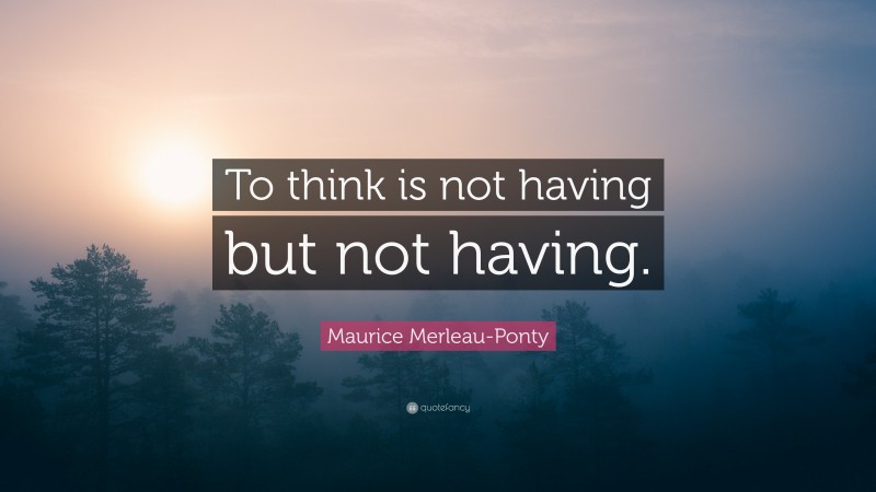 Maurice Merleau-Ponty Quote: “To think is not having but not having.”
