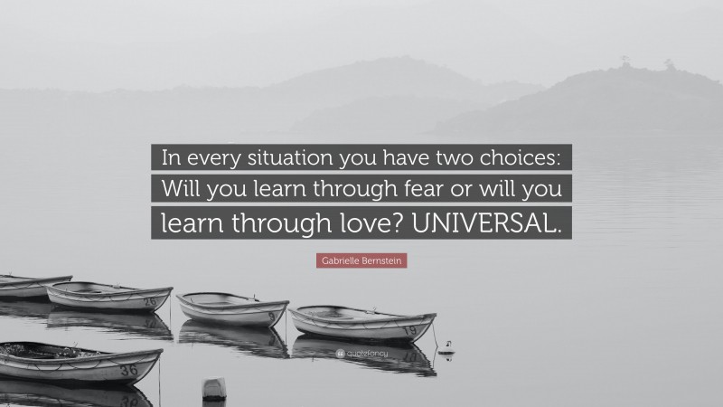 Gabrielle Bernstein Quote: “In every situation you have two choices: Will you learn through fear or will you learn through love? UNIVERSAL.”