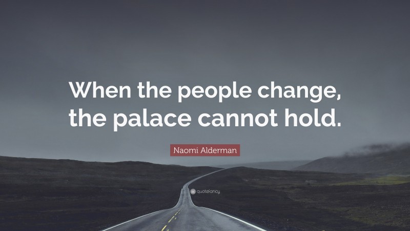 Naomi Alderman Quote: “When the people change, the palace cannot hold.”
