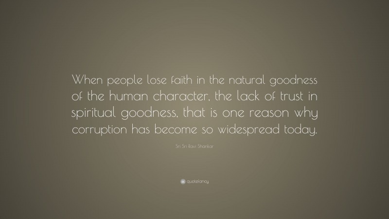 Sri Sri Ravi Shankar Quote: “When people lose faith in the natural goodness of the human character, the lack of trust in spiritual goodness, that is one reason why corruption has become so widespread today.”
