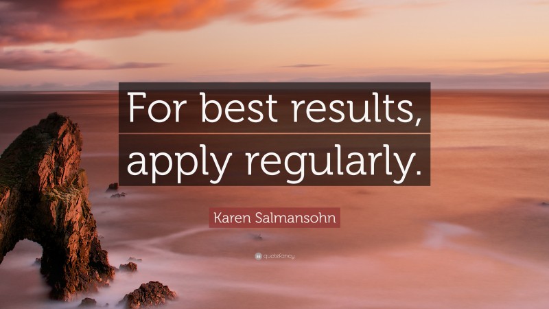 Karen Salmansohn Quote: “For best results, apply regularly.”