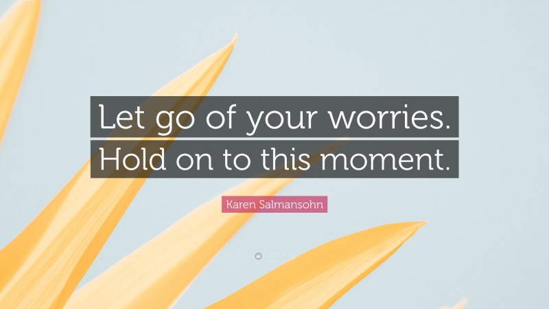 Karen Salmansohn Quote: “Let go of your worries. Hold on to this moment.”