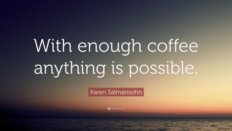 Karen Salmansohn Quote: “With enough coffee anything is possible.”