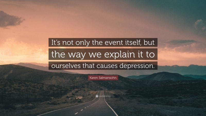 Karen Salmansohn Quote: “It’s not only the event itself, but the way we explain it to ourselves that causes depression.”