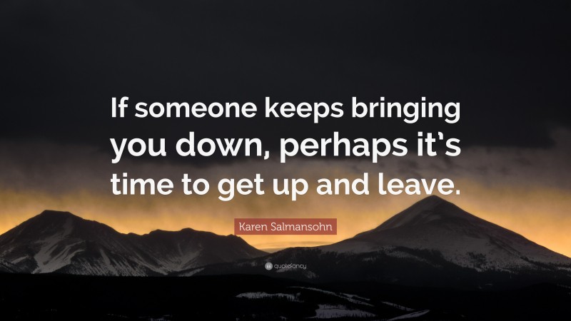 Karen Salmansohn Quote: “If someone keeps bringing you down, perhaps it’s time to get up and leave.”