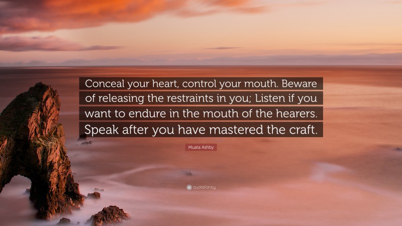 Muata Ashby Quote: “Conceal your heart, control your mouth. Beware of releasing the restraints in you; Listen if you want to endure in the mouth of the hearers. Speak after you have mastered the craft.”