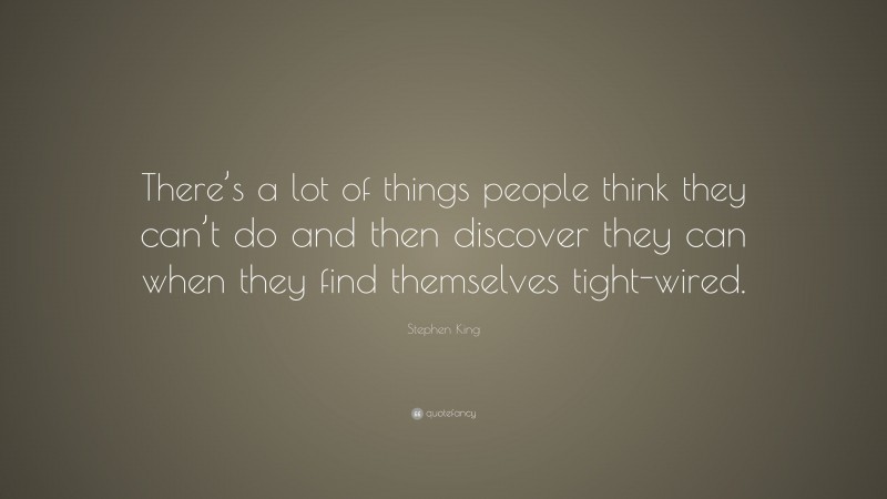 Stephen King Quote: “There’s a lot of things people think they can’t do and then discover they can when they find themselves tight-wired.”