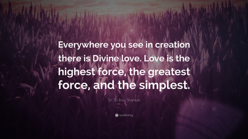 Sri Sri Ravi Shankar Quote: “Everywhere you see in creation there is Divine love. Love is the highest force, the greatest force, and the simplest.”