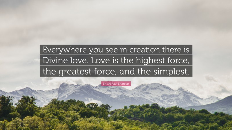 Sri Sri Ravi Shankar Quote: “Everywhere you see in creation there is Divine love. Love is the highest force, the greatest force, and the simplest.”
