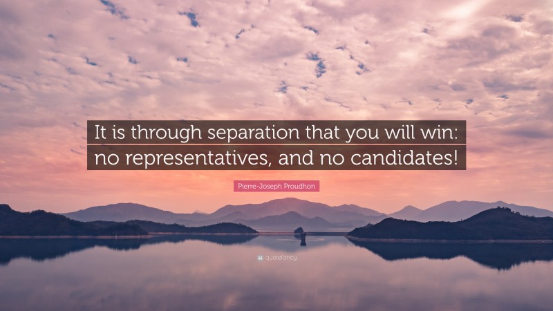 Pierre-Joseph Proudhon Quote: “It is through separation that you will win: no representatives, and no candidates!”