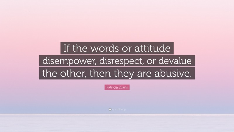 Patricia Evans Quote: “If the words or attitude disempower, disrespect, or devalue the other, then they are abusive.”