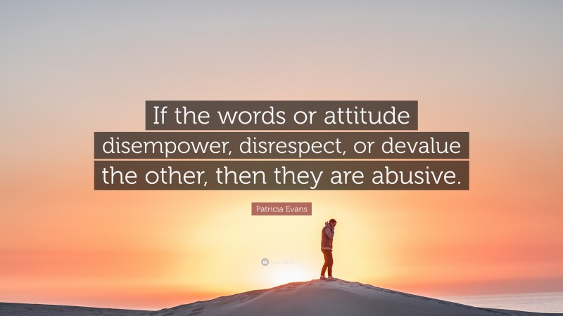 Patricia Evans Quote: “If the words or attitude disempower, disrespect, or devalue the other, then they are abusive.”