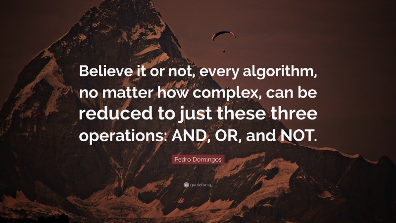 Pedro Domingos Quote: “Believe it or not, every algorithm, no matter how complex, can be reduced to just these three operations: AND, OR, and NOT.”