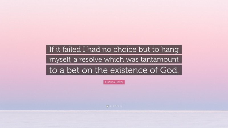 Osamu Dazai Quote: “If it failed I had no choice but to hang myself, a resolve which was tantamount to a bet on the existence of God.”