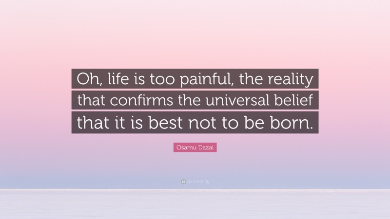 Osamu Dazai Quote: “Oh, life is too painful, the reality that confirms the universal belief that it is best not to be born.”