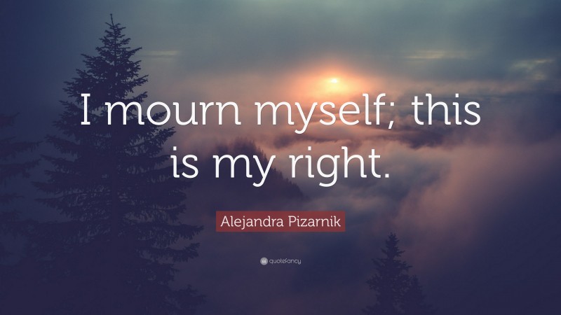 Alejandra Pizarnik Quote: “I mourn myself; this is my right.”