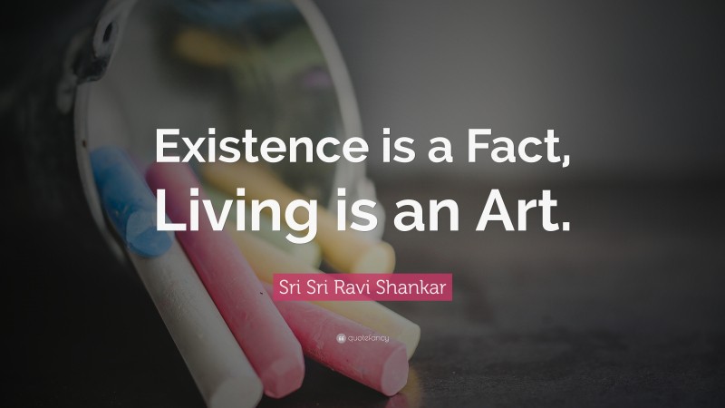 Sri Sri Ravi Shankar Quote: “Existence is a Fact, Living is an Art.”