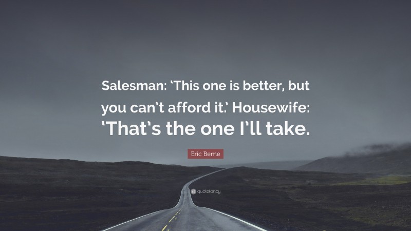 Eric Berne Quote: “Salesman: ‘This one is better, but you can’t afford it.’ Housewife: ‘That’s the one I’ll take.”