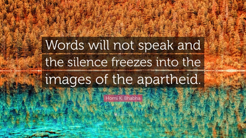 Homi K. Bhabha Quote: “Words will not speak and the silence freezes into the images of the apartheid.”