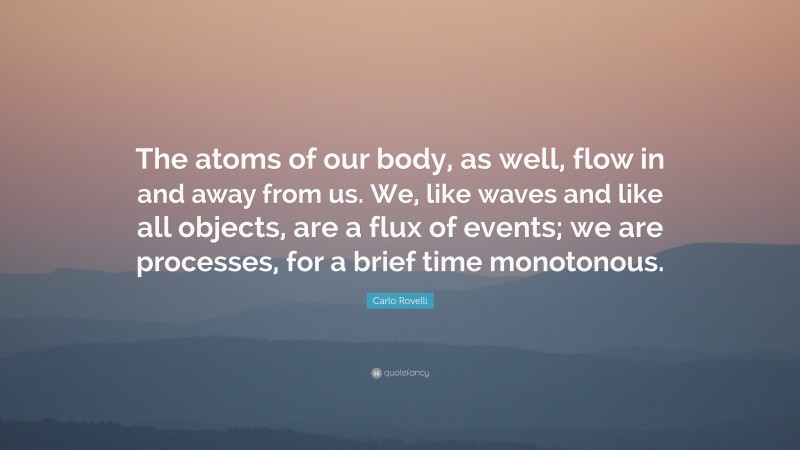 Carlo Rovelli Quote: “The atoms of our body, as well, flow in and away from us. We, like waves and like all objects, are a flux of events; we are processes, for a brief time monotonous.”