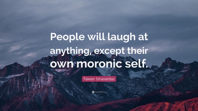 Fakeer Ishavardas Quote: “People will laugh at anything, except their own moronic self.”