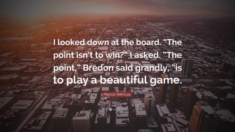 Patrick Rothfuss Quote: “I looked down at the board. “The point isn’t to win?” I asked. “The point,” Bredon said grandly, “is to play a beautiful game.”