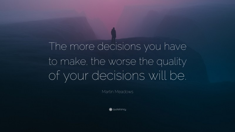 Martin Meadows Quote: “The more decisions you have to make, the worse the quality of your decisions will be.”
