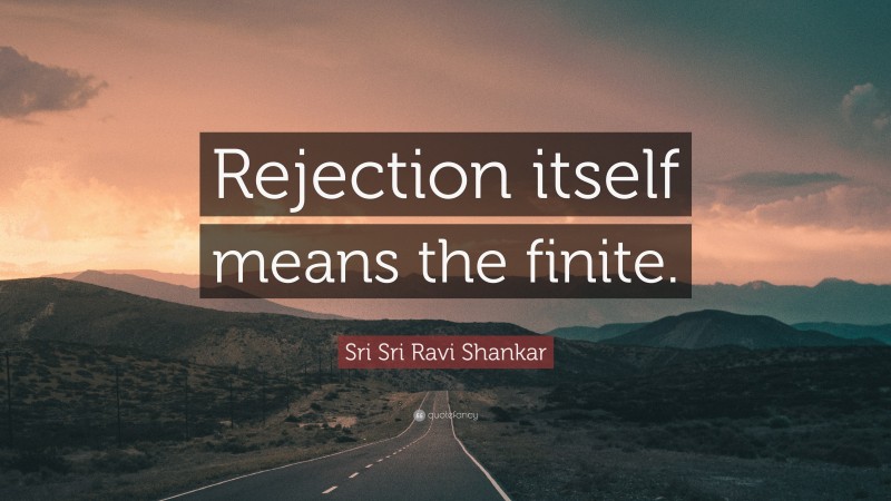 Sri Sri Ravi Shankar Quote: “Rejection itself means the finite.”