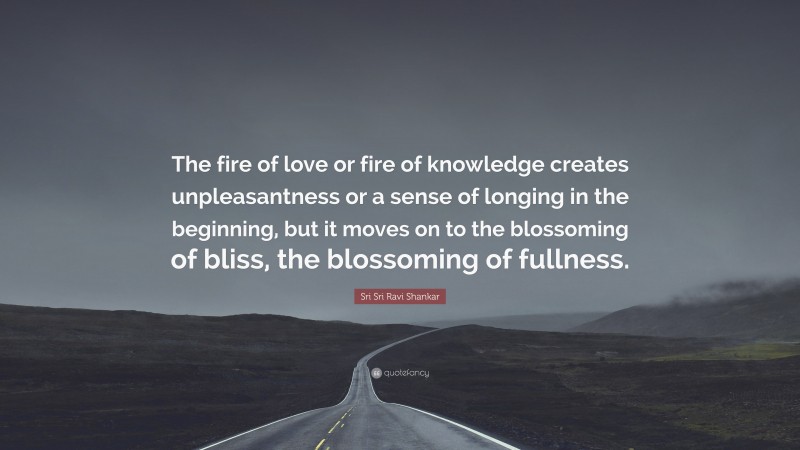 Sri Sri Ravi Shankar Quote: “The fire of love or fire of knowledge creates unpleasantness or a sense of longing in the beginning, but it moves on to the blossoming of bliss, the blossoming of fullness.”