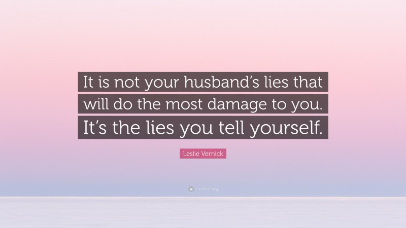 Leslie Vernick Quote: “It is not your husband’s lies that will do the most damage to you. It’s the lies you tell yourself.”