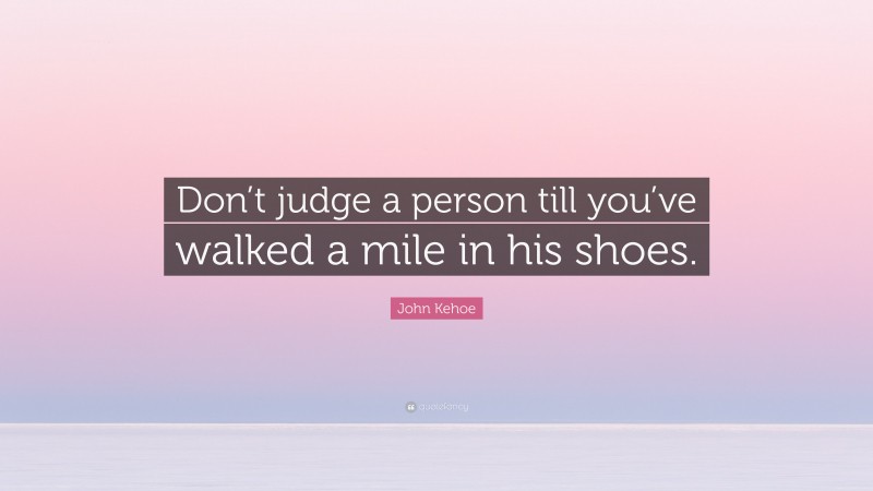 John Kehoe Quote: “Don’t judge a person till you’ve walked a mile in his shoes.”
