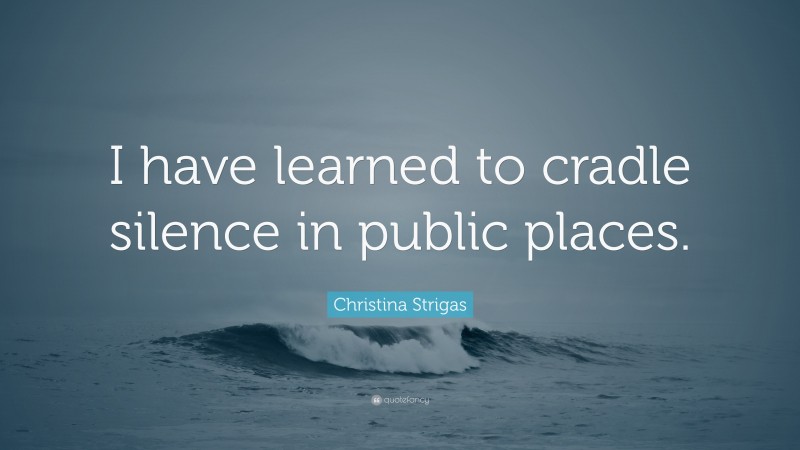 Christina Strigas Quote: “I have learned to cradle silence in public places.”