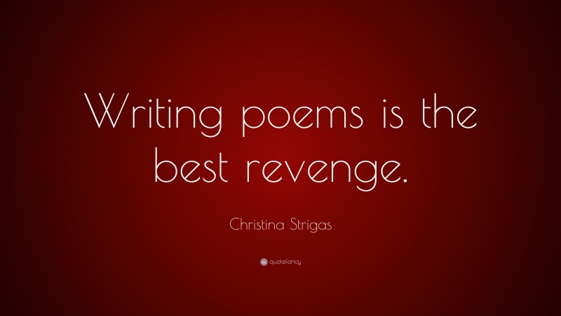 Christina Strigas Quote: “Writing poems is the best revenge.”