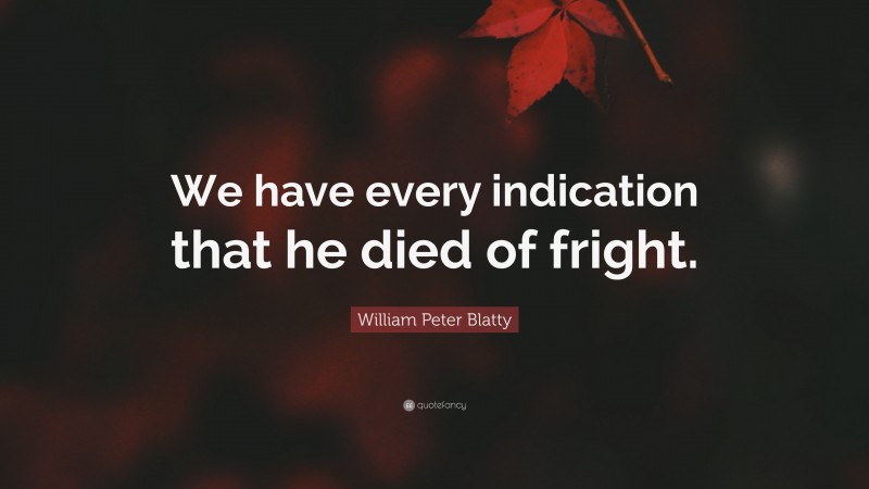 William Peter Blatty Quote: “We have every indication that he died of fright.”