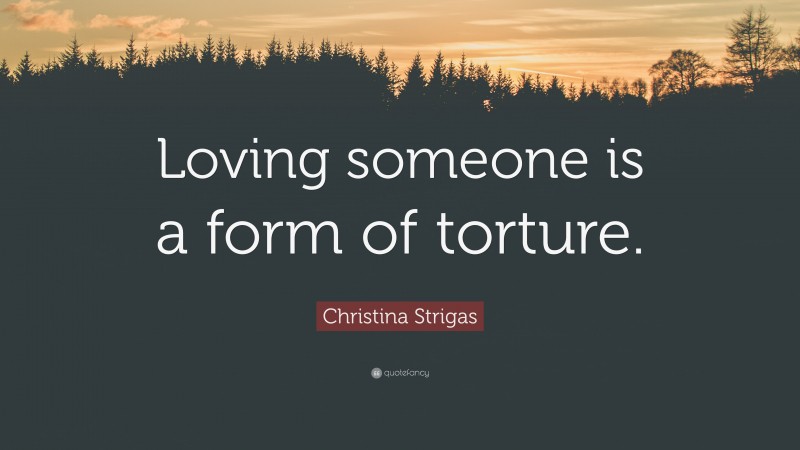 Christina Strigas Quote: “Loving someone is a form of torture.”