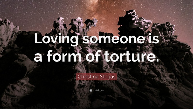 Christina Strigas Quote: “Loving someone is a form of torture.”