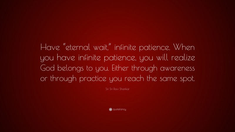 Sri Sri Ravi Shankar Quote: “Have “eternal wait,” infinite patience. When you have infinite patience, you will realize God belongs to you. Either through awareness or through practice you reach the same spot.”