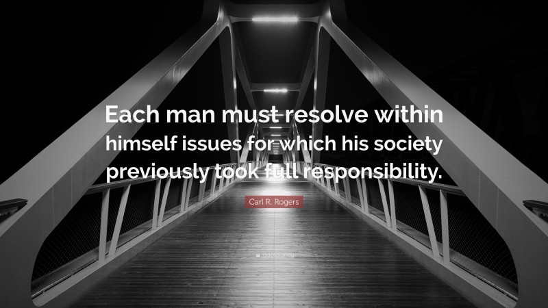 Carl R. Rogers Quote: “Each man must resolve within himself issues for which his society previously took full responsibility.”
