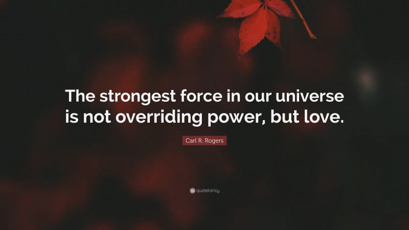 Carl R. Rogers Quote: “The strongest force in our universe is not overriding power, but love.”