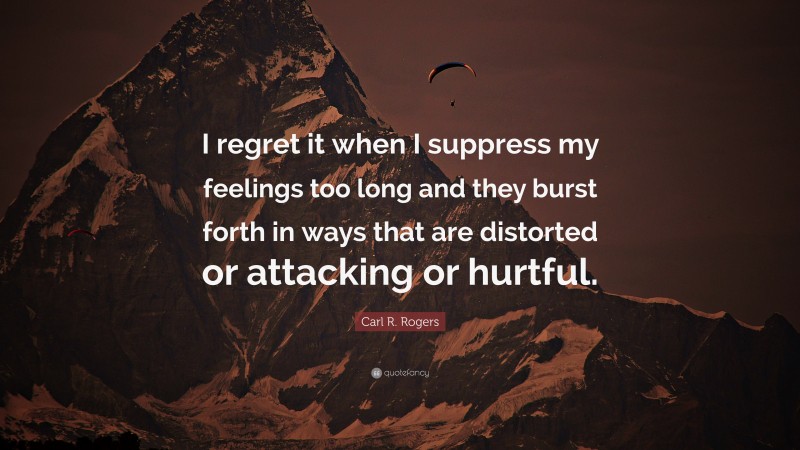 Carl R. Rogers Quote: “I regret it when I suppress my feelings too long and they burst forth in ways that are distorted or attacking or hurtful.”