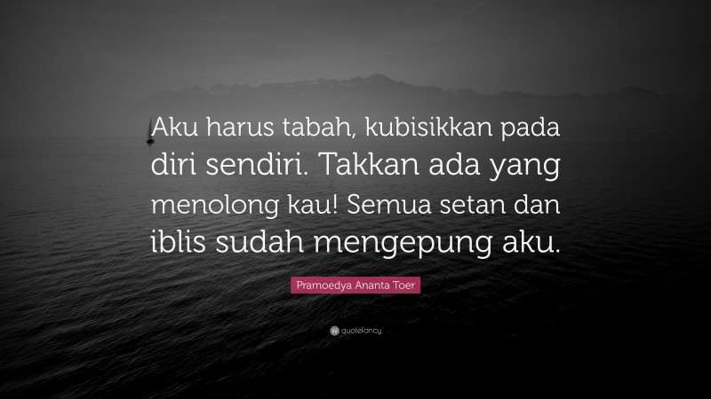 Pramoedya Ananta Toer Quote: “Aku harus tabah, kubisikkan pada diri sendiri. Takkan ada yang menolong kau! Semua setan dan iblis sudah mengepung aku.”