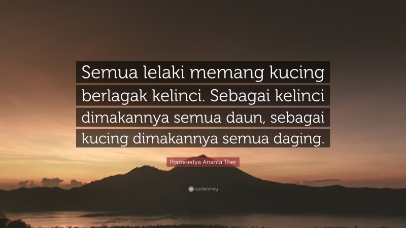 Pramoedya Ananta Toer Quote: “Semua lelaki memang kucing berlagak kelinci. Sebagai kelinci dimakannya semua daun, sebagai kucing dimakannya semua daging.”