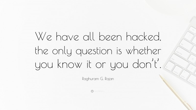 Raghuram G. Rajan Quote: “We have all been hacked, the only question is whether you know it or you don’t’.”