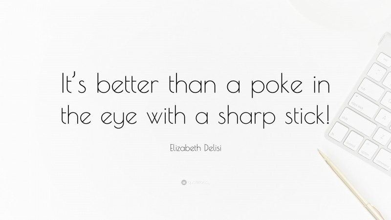 Elizabeth Delisi Quote: “It’s better than a poke in the eye with a sharp stick!”
