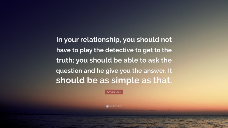 Amari Soul Quote: “In your relationship, you should not have to play the detective to get to the truth; you should be able to ask the question and he give you the answer. It should be as simple as that.”