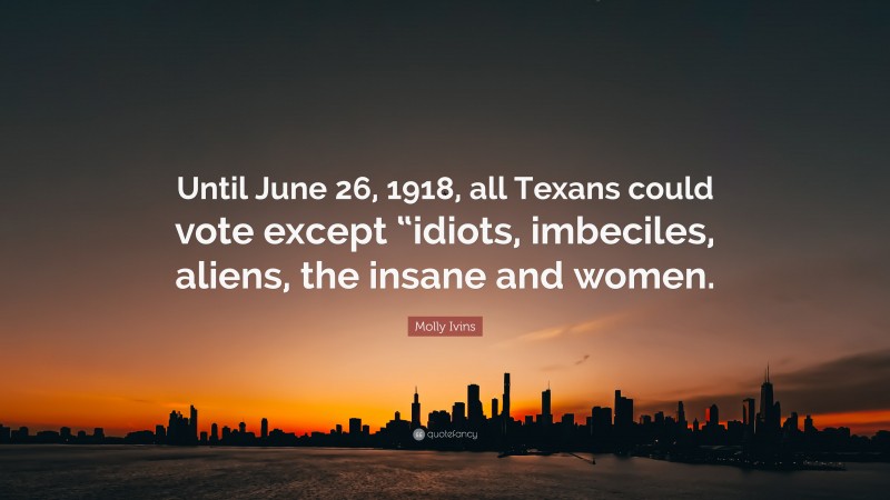Molly Ivins Quote: “Until June 26, 1918, all Texans could vote except “idiots, imbeciles, aliens, the insane and women.”