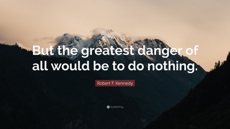 Robert F. Kennedy Quote: “But the greatest danger of all would be to do nothing.”